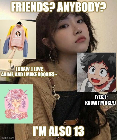 Yes, that's me | FRIENDS? ANYBODY? I DRAW, I LOVE ANIME, AND I MAKE HOODIES~; (YES, I KNOW I'M UGLY); I'M ALSO 13 | image tagged in that would be great | made w/ Imgflip meme maker