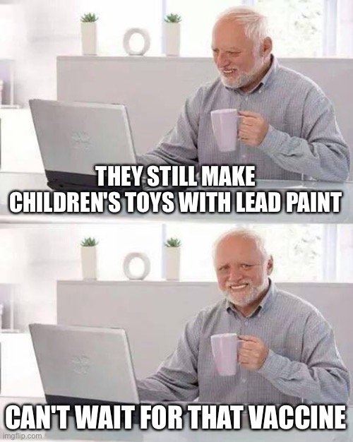 Hide the Pain Harold Meme | THEY STILL MAKE CHILDREN'S TOYS WITH LEAD PAINT CAN'T WAIT FOR THAT VACCINE | image tagged in memes,hide the pain harold | made w/ Imgflip meme maker