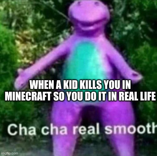 Cha Cha Real Smooth | WHEN A KID KILLS YOU IN MINECRAFT SO YOU DO IT IN REAL LIFE | image tagged in cha cha real smooth | made w/ Imgflip meme maker