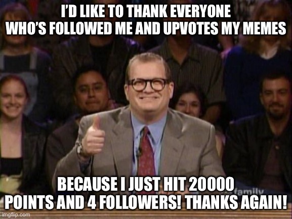 And the points don't matter | I’D LIKE TO THANK EVERYONE WHO’S FOLLOWED ME AND UPVOTES MY MEMES; BECAUSE I JUST HIT 20000 POINTS AND 4 FOLLOWERS! THANKS AGAIN! | image tagged in and the points don't matter | made w/ Imgflip meme maker