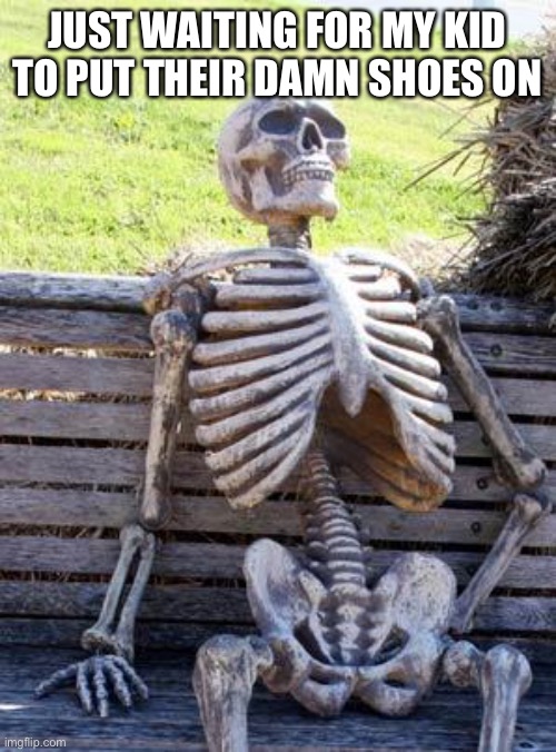 Waiting Skeleton Meme | JUST WAITING FOR MY KID TO PUT THEIR DAMN SHOES ON | image tagged in memes,waiting skeleton | made w/ Imgflip meme maker