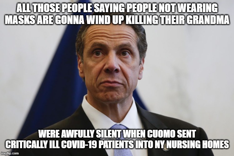 Andrew Cuomo | ALL THOSE PEOPLE SAYING PEOPLE NOT WEARING MASKS ARE GONNA WIND UP KILLING THEIR GRANDMA; WERE AWFULLY SILENT WHEN CUOMO SENT CRITICALLY ILL COVID-19 PATIENTS INTO NY NURSING HOMES | image tagged in andrew cuomo | made w/ Imgflip meme maker