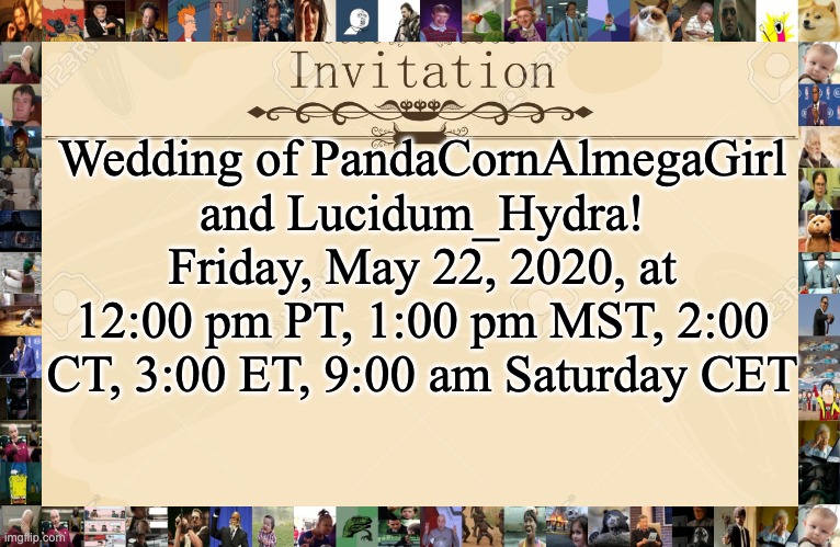 If you wish to attend, tell us in the comments below! | Wedding of PandaCornAlmegaGirl and Lucidum_Hydra! Friday, May 22, 2020, at 12:00 pm PT, 1:00 pm MST, 2:00 CT, 3:00 ET, 9:00 am Saturday CET | image tagged in invitation,memes,funny,gifs,lol,cool | made w/ Imgflip meme maker