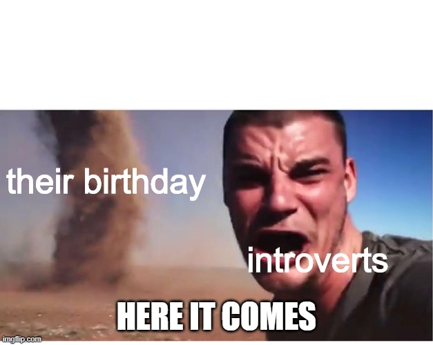 Here it come meme | their birthday; introverts; HERE IT COMES | image tagged in here it come meme | made w/ Imgflip meme maker