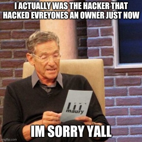 Maury Lie Detector | I ACTUALLY WAS THE HACKER THAT HACKED EVREYONES AN OWNER JUST NOW; IM SORRY YALL | image tagged in memes,maury lie detector | made w/ Imgflip meme maker