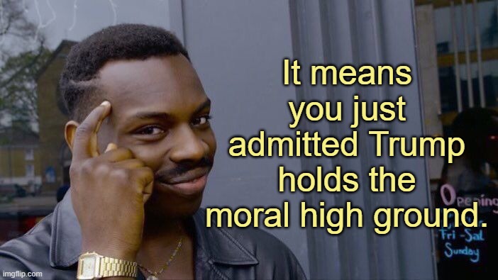 Roll Safe Think About It Meme | It means you just admitted Trump holds the moral high ground. | image tagged in memes,roll safe think about it | made w/ Imgflip meme maker