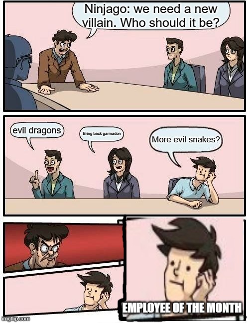 Boardroom Meeting Suggestion Meme | Ninjago: we need a new villain. Who should it be? evil dragons; Bring back garmadon; More evil snakes? EMPLOYEE OF THE MONTH | image tagged in memes,boardroom meeting suggestion | made w/ Imgflip meme maker