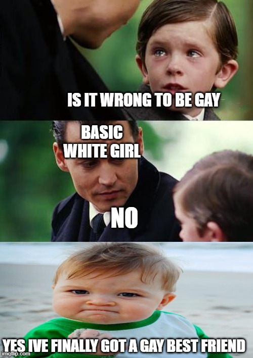 Finding Neverland Meme | IS IT WRONG TO BE GAY; BASIC WHITE GIRL; NO; YES IVE FINALLY GOT A GAY BEST FRIEND | image tagged in memes,finding neverland | made w/ Imgflip meme maker