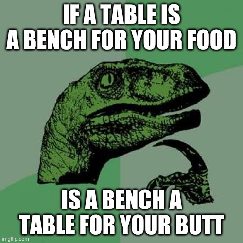 Philosoraptor Meme | IF A TABLE IS A BENCH FOR YOUR FOOD; IS A BENCH A TABLE FOR YOUR BUTT | image tagged in memes,philosoraptor,funny,funny memes,first world problems,philosophy dinosaur | made w/ Imgflip meme maker