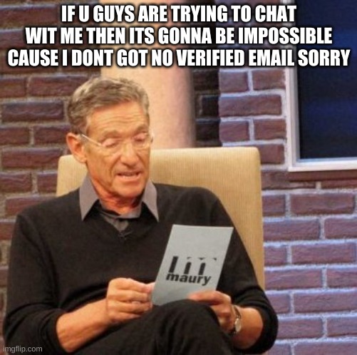 Maury Lie Detector | IF U GUYS ARE TRYING TO CHAT WIT ME THEN ITS GONNA BE IMPOSSIBLE CAUSE I DONT GOT NO VERIFIED EMAIL SORRY | image tagged in memes,maury lie detector | made w/ Imgflip meme maker
