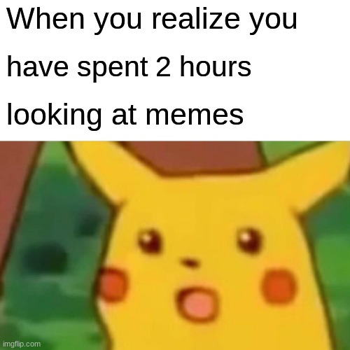 Surprised Pikachu Meme | When you realize you; have spent 2 hours; looking at memes | image tagged in memes,surprised pikachu | made w/ Imgflip meme maker