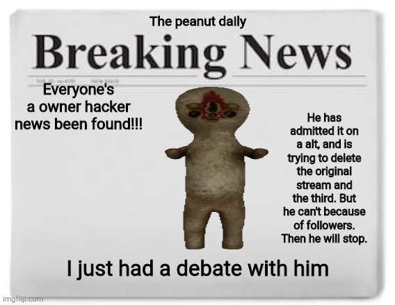 Yes, it's me. I'm not hacked. |  The peanut daily; Everyone's a owner hacker news been found!!! He has admitted it on a alt, and is trying to delete the original stream and the third. But he can't because of followers. Then he will stop. I just had a debate with him | image tagged in breaking news | made w/ Imgflip meme maker
