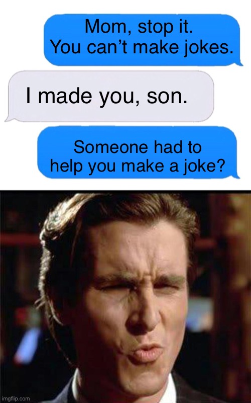 Perfection |  Mom, stop it.  You can’t make jokes. I made you, son. Someone had to help you make a joke? | image tagged in christian bale ooh,three box text message,oof,memes,funny,mom | made w/ Imgflip meme maker