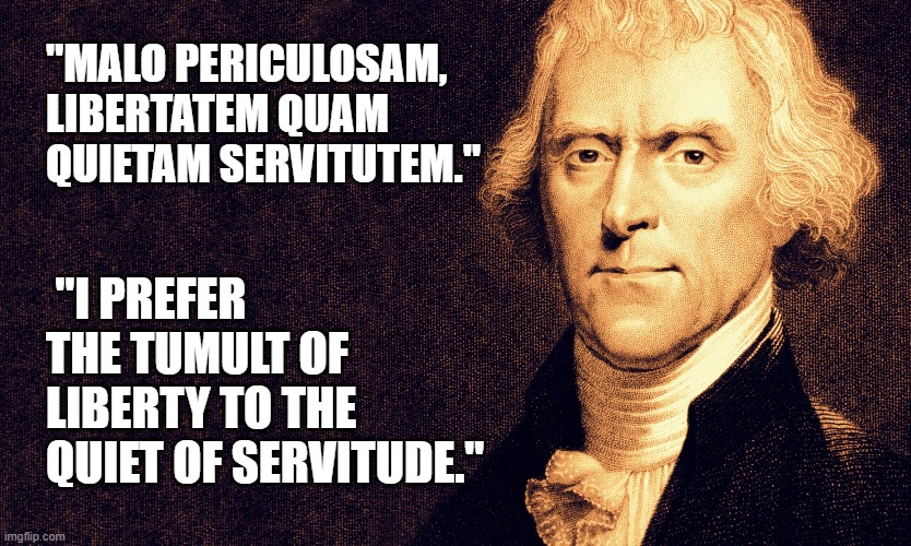 Latin American Wisdom | "MALO PERICULOSAM, LIBERTATEM QUAM QUIETAM SERVITUTEM."; "I PREFER THE TUMULT OF LIBERTY TO THE QUIET OF SERVITUDE." | image tagged in thomas jefferson,covid19,reopen,stay at home,tyranny | made w/ Imgflip meme maker