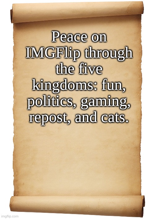 Sign through comments, viewers! |  Peace on IMGFlip through the five kingdoms: fun, politics, gaming, repost, and cats. | image tagged in imgflip,peace,world peace | made w/ Imgflip meme maker