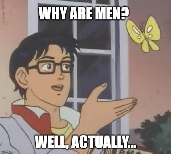 why are men? | WHY ARE MEN? WELL, ACTUALLY... | image tagged in is this butterfly | made w/ Imgflip meme maker