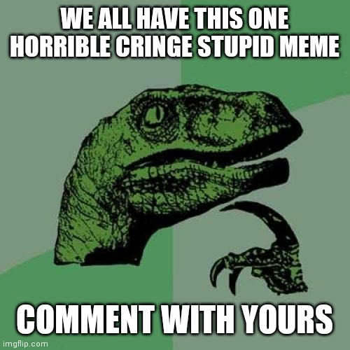 Philosoraptor Meme | WE ALL HAVE THIS ONE HORRIBLE CRINGE STUPID MEME; COMMENT WITH YOURS | image tagged in memes,philosoraptor,dont feel bad | made w/ Imgflip meme maker