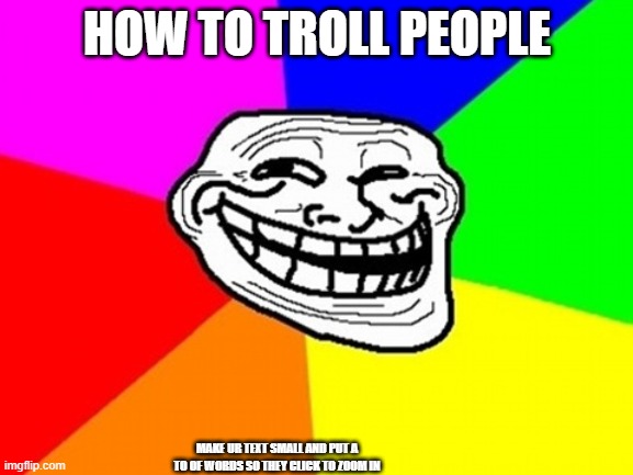 Troll Face Colored | HOW TO TROLL PEOPLE; MAKE UR TEXT SMALL AND PUT A TO OF WORDS SO THEY CLICK TO ZOOM IN | image tagged in memes,troll face colored | made w/ Imgflip meme maker