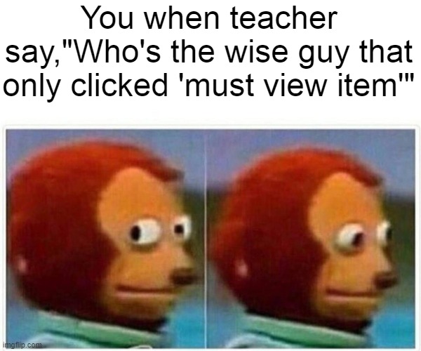 One smart move towards online learning, only to get busted | You when teacher say,"Who's the wise guy that only clicked 'must view item'" | image tagged in memes,monkey puppet | made w/ Imgflip meme maker