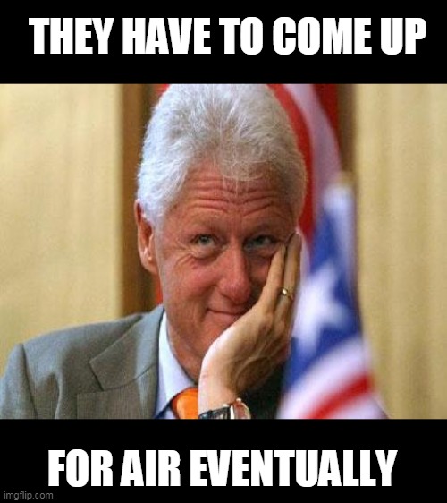 smiling bill clinton | THEY HAVE TO COME UP FOR AIR EVENTUALLY | image tagged in smiling bill clinton | made w/ Imgflip meme maker