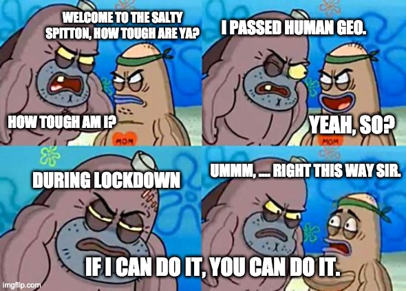 Human Geo | I PASSED HUMAN GEO. WELCOME TO THE SALTY SPITTON, HOW TOUGH ARE YA? HOW TOUGH AM I? YEAH, SO? UMMM, .... RIGHT THIS WAY SIR. DURING LOCKDOWN; IF I CAN DO IT, YOU CAN DO IT. | image tagged in high school | made w/ Imgflip meme maker