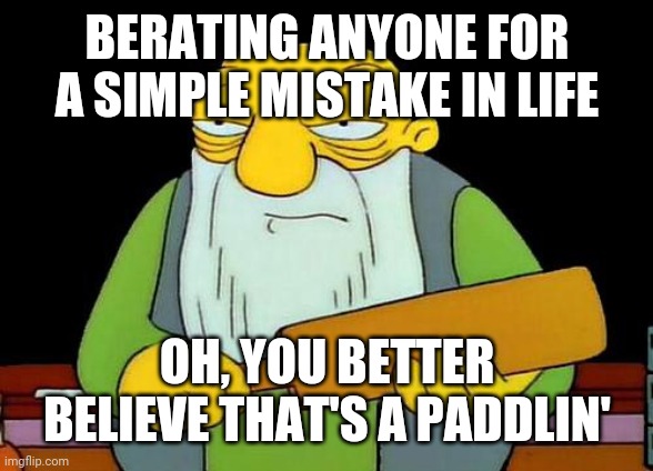 That's a paddlin' Meme | BERATING ANYONE FOR A SIMPLE MISTAKE IN LIFE; OH, YOU BETTER BELIEVE THAT'S A PADDLIN' | image tagged in memes,that's a paddlin' | made w/ Imgflip meme maker