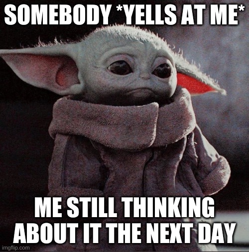 Sad baby yoda | SOMEBODY *YELLS AT ME*; ME STILL THINKING ABOUT IT THE NEXT DAY | image tagged in sad baby yoda | made w/ Imgflip meme maker
