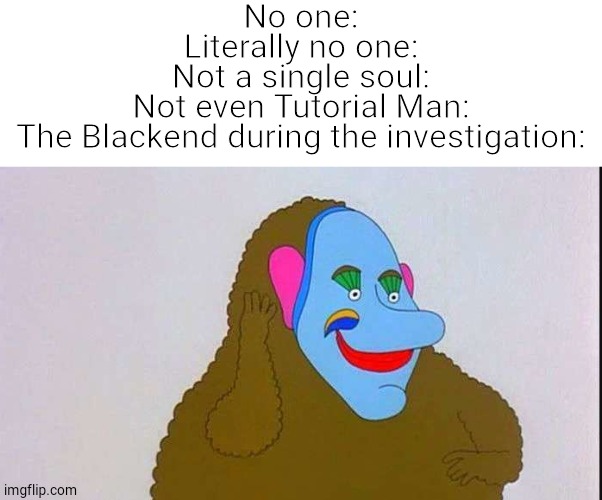 No one:

Literally no one:

Not a single soul:

Not even Tutorial Man:

The Blackend during the investigation: | image tagged in danganronpa,danganronpa | made w/ Imgflip meme maker