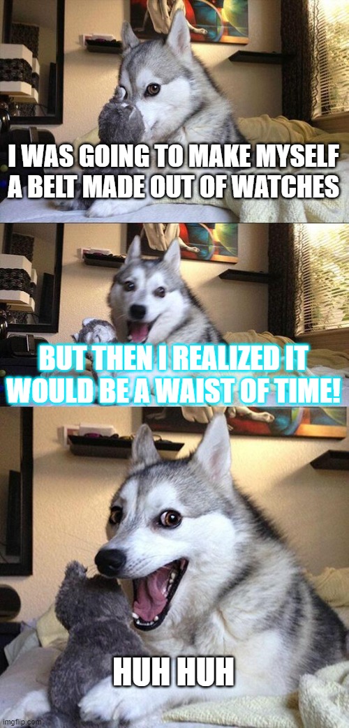 The Time Pun | I WAS GOING TO MAKE MYSELF A BELT MADE OUT OF WATCHES; BUT THEN I REALIZED IT WOULD BE A WAIST OF TIME! HUH HUH | image tagged in memes,bad pun dog | made w/ Imgflip meme maker