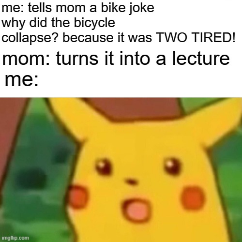 Surprised Pikachu | me: tells mom a bike joke
why did the bicycle collapse? because it was TWO TIRED! mom: turns it into a lecture; me: | image tagged in memes,surprised pikachu | made w/ Imgflip meme maker