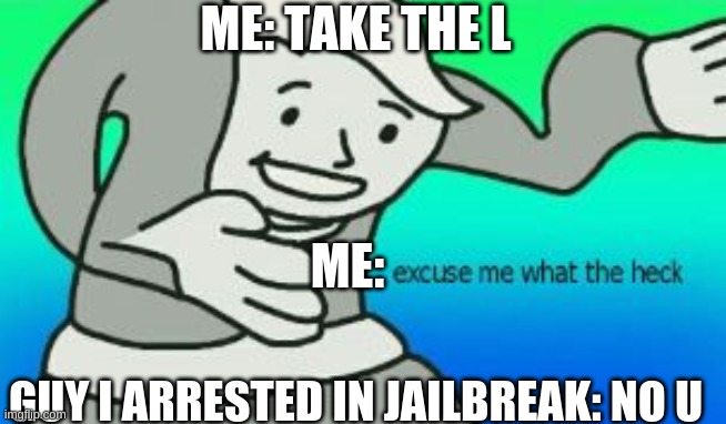 Loading Title... | ME: TAKE THE L; ME:; GUY I ARRESTED IN JAILBREAK: NO U | image tagged in excuse me what the heck | made w/ Imgflip meme maker