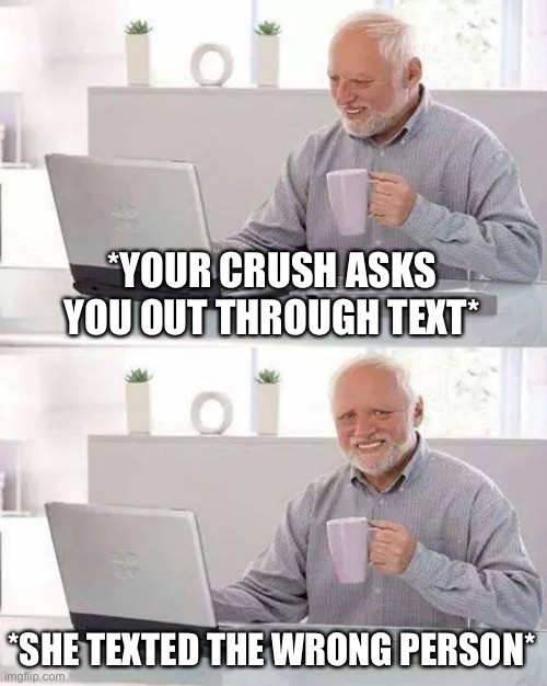 Hide the Pain Harold Meme | *YOUR CRUSH ASKS YOU OUT THROUGH TEXT*; *SHE TEXTED THE WRONG PERSON* | image tagged in memes,hide the pain harold | made w/ Imgflip meme maker