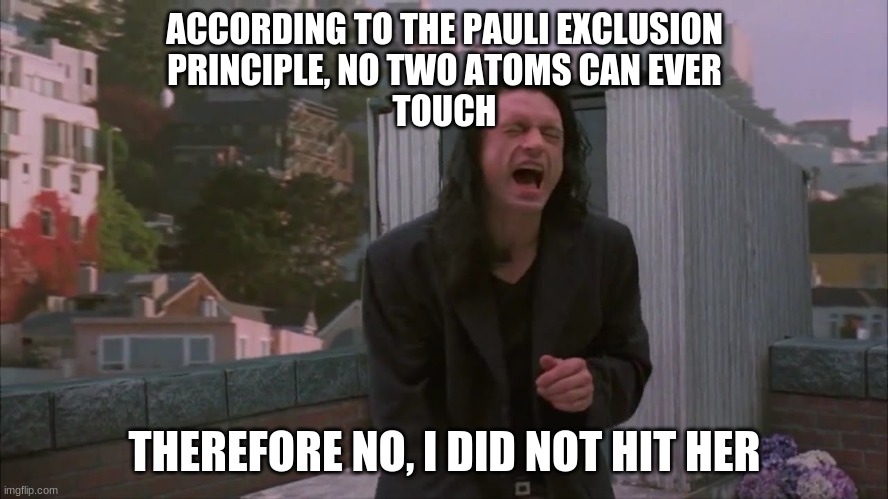 i did not hit her | ACCORDING TO THE PAULI EXCLUSION
PRINCIPLE, NO TWO ATOMS CAN EVER
TOUCH; THEREFORE NO, I DID NOT HIT HER | image tagged in i did not hit her | made w/ Imgflip meme maker