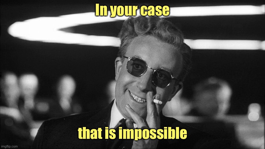 Doctor Strangelove says... | In your case that is impossible | image tagged in doctor strangelove says | made w/ Imgflip meme maker