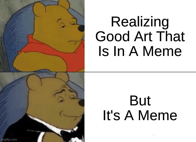 Tuxedo Winnie The Pooh | Realizing Good Art That Is In A Meme; But It's A Meme | image tagged in memes,tuxedo winnie the pooh | made w/ Imgflip meme maker