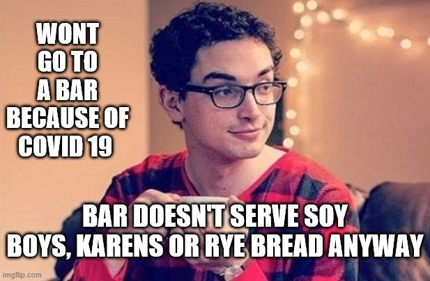 Soyboys, Karens | WONT GO TO A BAR BECAUSE OF COVID 19; BAR DOESN'T SERVE SOY BOYS, KARENS OR RYE BREAD ANYWAY | image tagged in soyboys,karens | made w/ Imgflip meme maker
