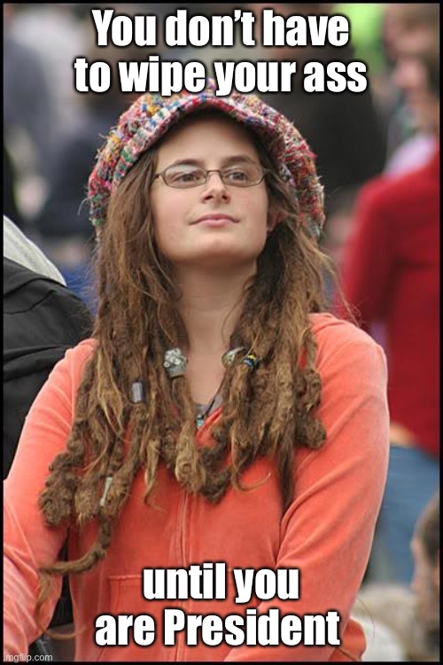 College Liberal Meme | You don’t have to wipe your ass until you are President | image tagged in memes,college liberal | made w/ Imgflip meme maker