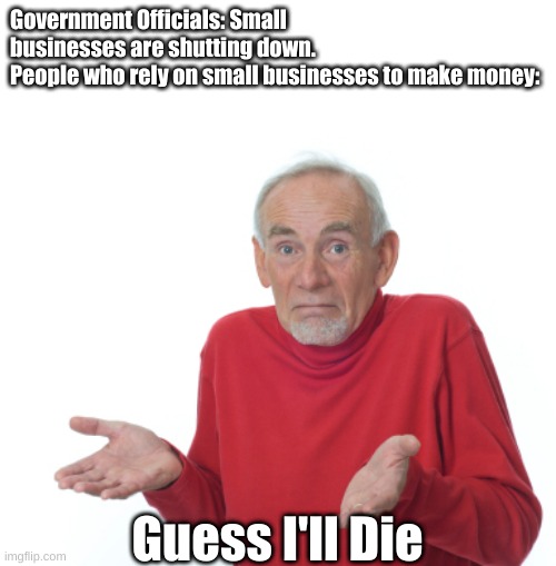 Guess I'll die  | Government Officials: Small businesses are shutting down.
People who rely on small businesses to make money:; Guess I'll Die | image tagged in guess i'll die | made w/ Imgflip meme maker