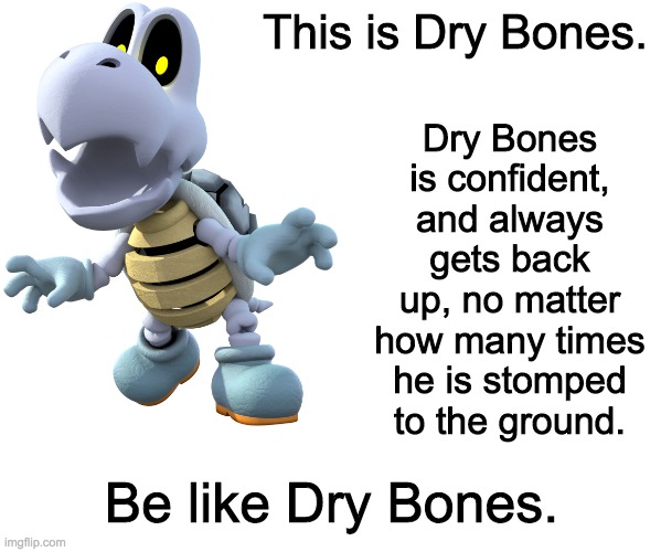 Dry Bones is confident, and always gets back up, no matter how many times he is stomped to the ground. This is Dry Bones. Be like Dry Bones. | image tagged in blank white template | made w/ Imgflip meme maker