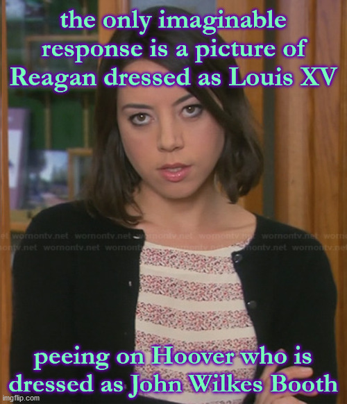 April Ludgate - Parks And Recreation | the only imaginable response is a picture of Reagan dressed as Louis XV peeing on Hoover who is dressed as John Wilkes Booth | image tagged in april ludgate - parks and recreation | made w/ Imgflip meme maker