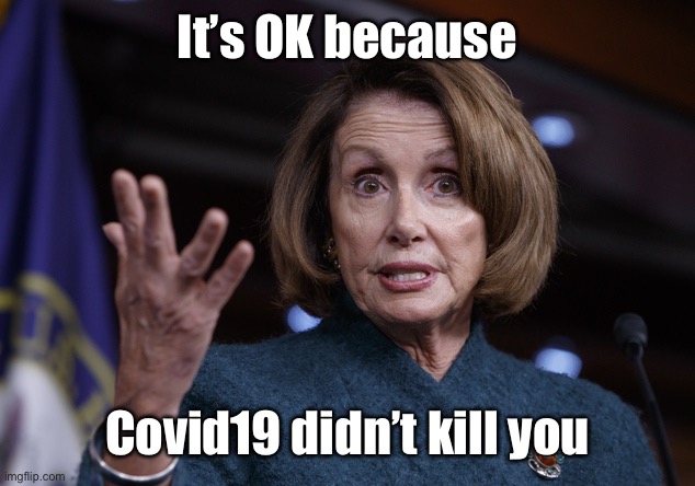 Good old Nancy Pelosi | It’s OK because Covid19 didn’t kill you | image tagged in good old nancy pelosi | made w/ Imgflip meme maker