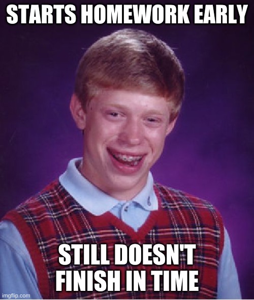 Yeah... | STARTS HOMEWORK EARLY; STILL DOESN'T FINISH IN TIME | image tagged in memes,bad luck brian | made w/ Imgflip meme maker