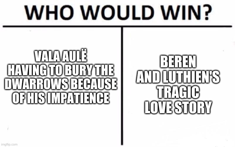 Which is more tragic? | VALA AULË HAVING TO BURY THE DWARROWS BECAUSE OF HIS IMPATIENCE; BEREN AND LUTHIEN'S TRAGIC LOVE STORY | image tagged in memes,who would win | made w/ Imgflip meme maker
