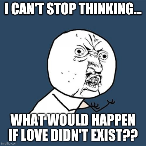 What would that look like? | I CAN'T STOP THINKING... WHAT WOULD HAPPEN IF LOVE DIDN'T EXIST?? | image tagged in memes,y u no | made w/ Imgflip meme maker