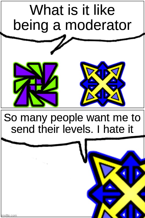 Moderators in a nutshell | What is it like being a moderator; So many people want me to send their levels. I hate it | image tagged in memes,blank comic panel 1x2 | made w/ Imgflip meme maker