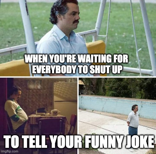 Sad Pablo Escobar Meme | WHEN YOU'RE WAITING FOR 
EVERYBODY TO SHUT UP; TO TELL YOUR FUNNY JOKE | image tagged in memes,sad pablo escobar | made w/ Imgflip meme maker