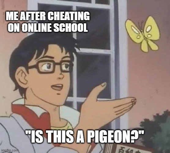 Is This A Pigeon | ME AFTER CHEATING ON ONLINE SCHOOL; "IS THIS A PIGEON?" | image tagged in memes,is this a pigeon | made w/ Imgflip meme maker