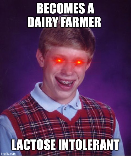 Bad Luck Brian | BECOMES A DAIRY FARMER; LACTOSE INTOLERANT | image tagged in memes,bad luck brian | made w/ Imgflip meme maker