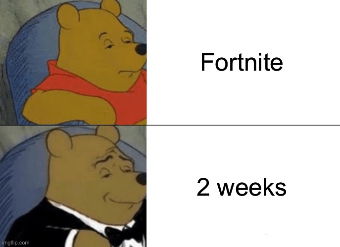 Fortnight > Fortnite | Fortnite; 2 weeks | image tagged in memes,tuxedo winnie the pooh | made w/ Imgflip meme maker