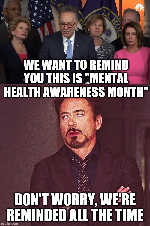 WE WANT TO REMIND YOU THIS IS "MENTAL HEALTH AWARENESS MONTH"; DON'T WORRY, WE'RE REMINDED ALL THE TIME | image tagged in robert downey jr annoyed,democrat congressmen | made w/ Imgflip meme maker